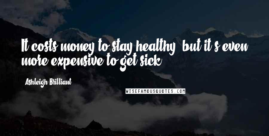 Ashleigh Brilliant Quotes: It costs money to stay healthy, but it's even more expensive to get sick.