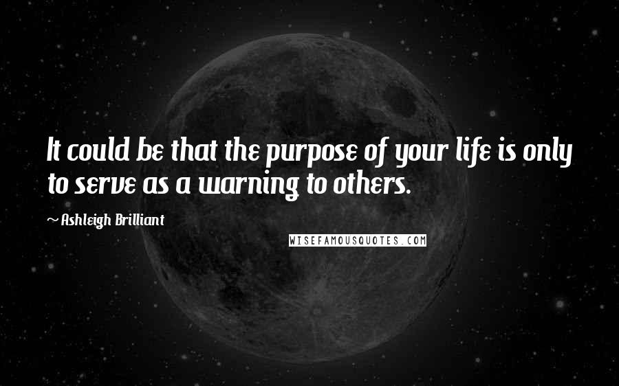 Ashleigh Brilliant Quotes: It could be that the purpose of your life is only to serve as a warning to others.