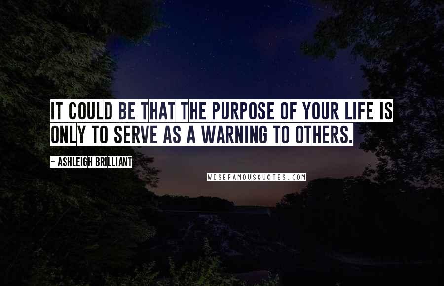 Ashleigh Brilliant Quotes: It could be that the purpose of your life is only to serve as a warning to others.