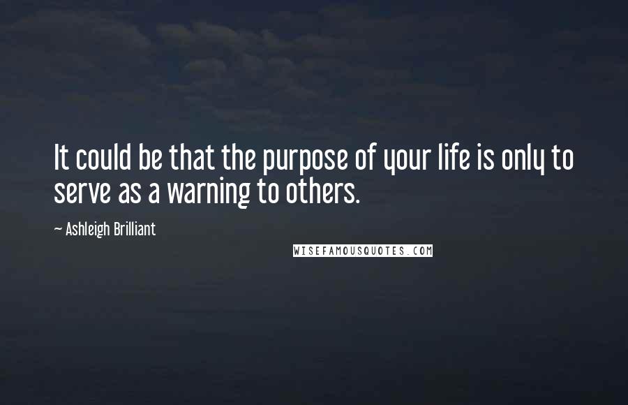 Ashleigh Brilliant Quotes: It could be that the purpose of your life is only to serve as a warning to others.