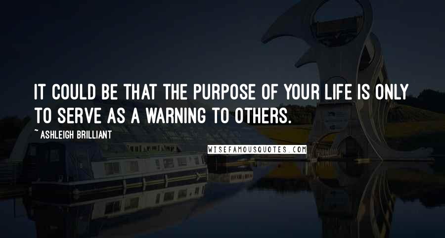 Ashleigh Brilliant Quotes: It could be that the purpose of your life is only to serve as a warning to others.