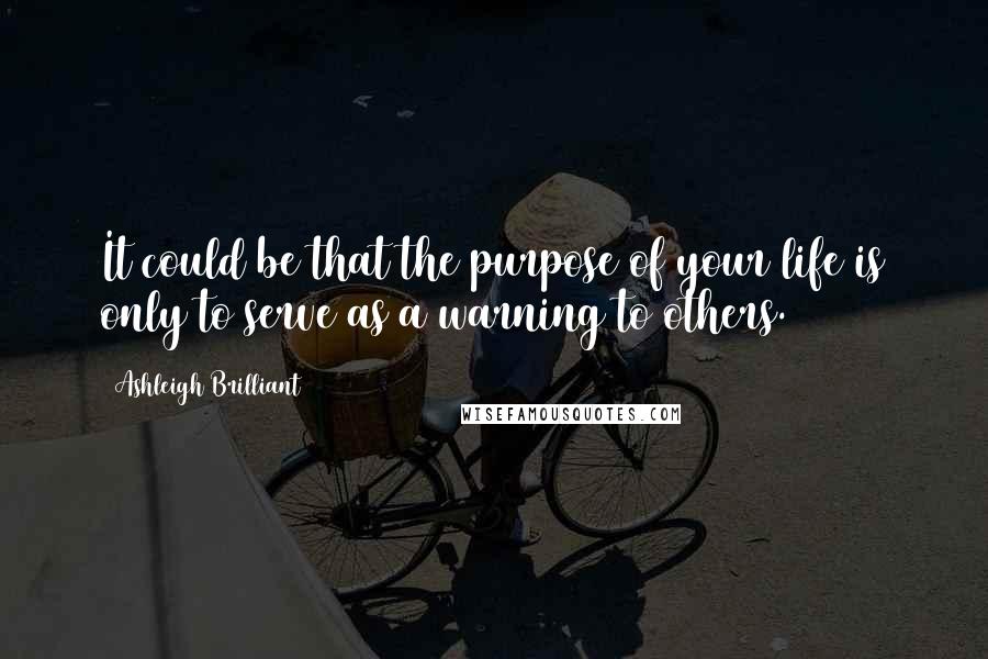 Ashleigh Brilliant Quotes: It could be that the purpose of your life is only to serve as a warning to others.