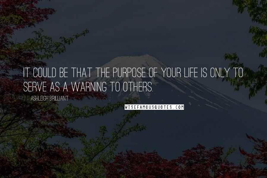 Ashleigh Brilliant Quotes: It could be that the purpose of your life is only to serve as a warning to others.