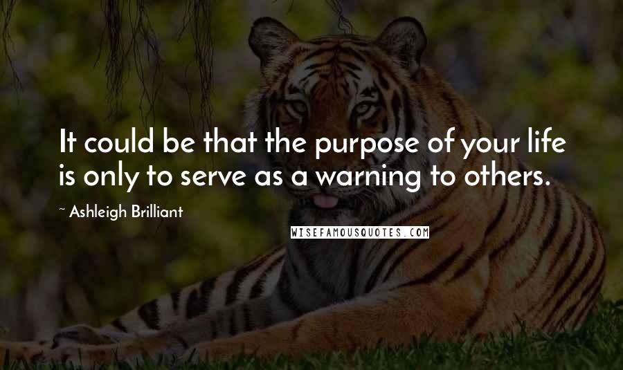 Ashleigh Brilliant Quotes: It could be that the purpose of your life is only to serve as a warning to others.