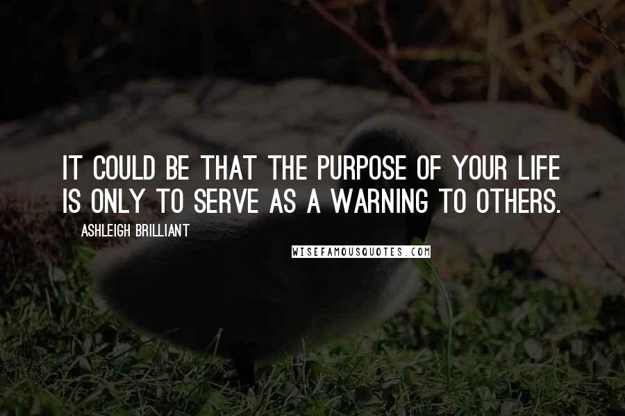 Ashleigh Brilliant Quotes: It could be that the purpose of your life is only to serve as a warning to others.