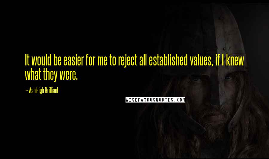 Ashleigh Brilliant Quotes: It would be easier for me to reject all established values, if I knew what they were.