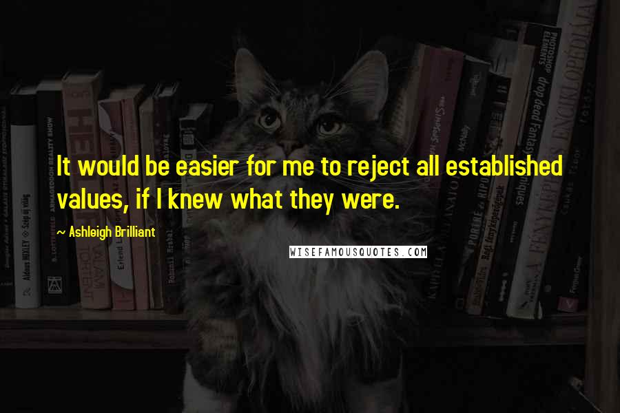 Ashleigh Brilliant Quotes: It would be easier for me to reject all established values, if I knew what they were.