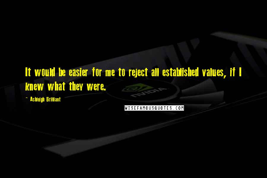 Ashleigh Brilliant Quotes: It would be easier for me to reject all established values, if I knew what they were.