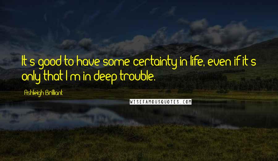 Ashleigh Brilliant Quotes: It's good to have some certainty in life, even if it's only that I'm in deep trouble.