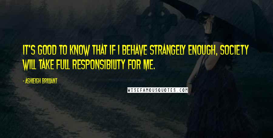 Ashleigh Brilliant Quotes: It's good to know that if I behave strangely enough, society will take full responsibility for me.