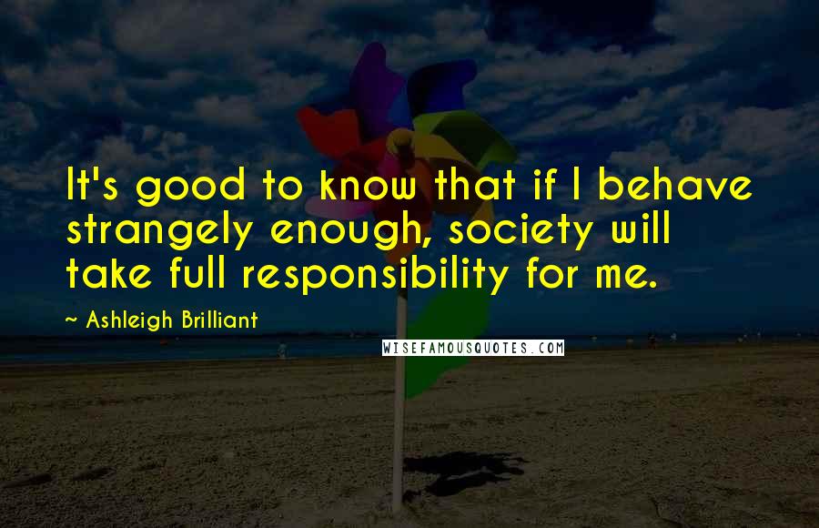 Ashleigh Brilliant Quotes: It's good to know that if I behave strangely enough, society will take full responsibility for me.
