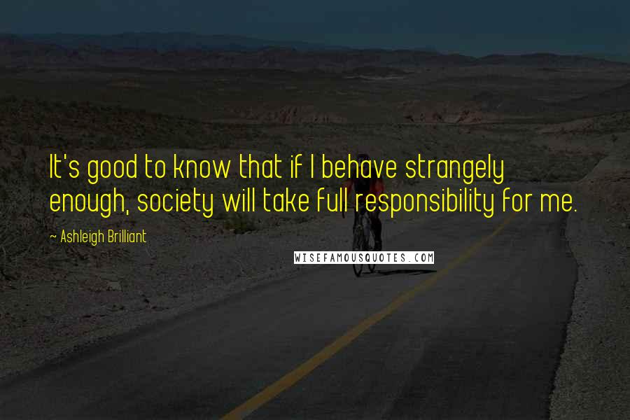 Ashleigh Brilliant Quotes: It's good to know that if I behave strangely enough, society will take full responsibility for me.