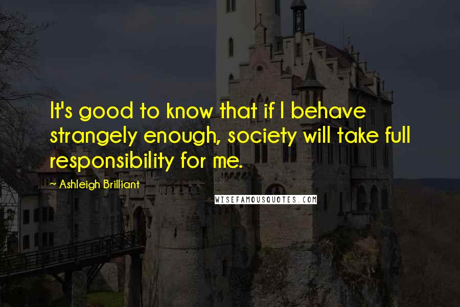 Ashleigh Brilliant Quotes: It's good to know that if I behave strangely enough, society will take full responsibility for me.