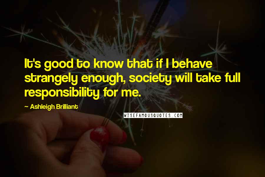 Ashleigh Brilliant Quotes: It's good to know that if I behave strangely enough, society will take full responsibility for me.