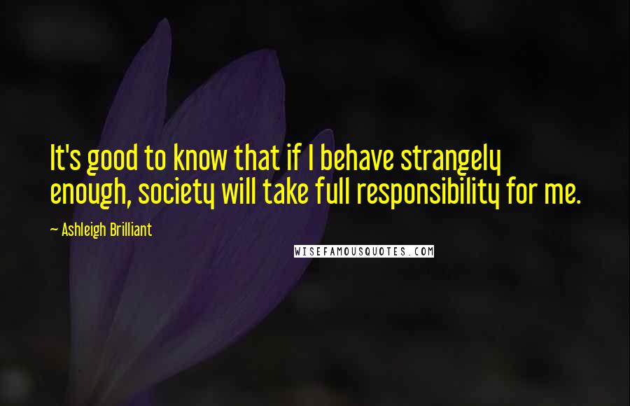 Ashleigh Brilliant Quotes: It's good to know that if I behave strangely enough, society will take full responsibility for me.