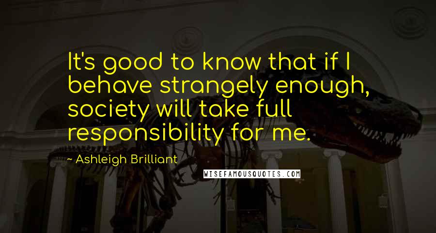 Ashleigh Brilliant Quotes: It's good to know that if I behave strangely enough, society will take full responsibility for me.