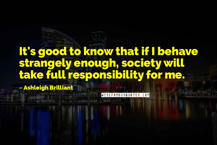 Ashleigh Brilliant Quotes: It's good to know that if I behave strangely enough, society will take full responsibility for me.