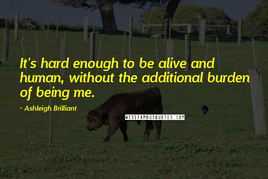 Ashleigh Brilliant Quotes: It's hard enough to be alive and human, without the additional burden of being me.