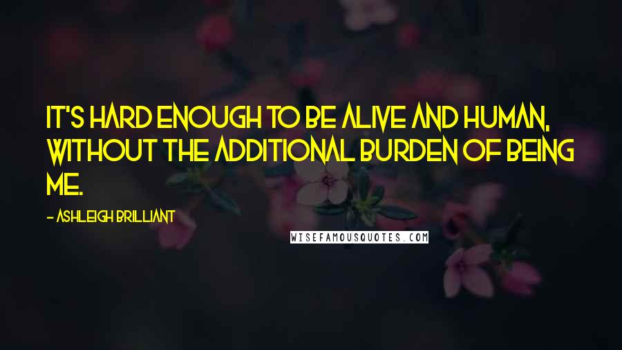 Ashleigh Brilliant Quotes: It's hard enough to be alive and human, without the additional burden of being me.