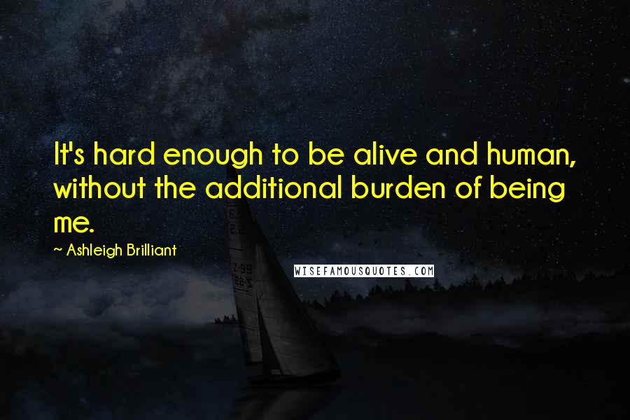 Ashleigh Brilliant Quotes: It's hard enough to be alive and human, without the additional burden of being me.