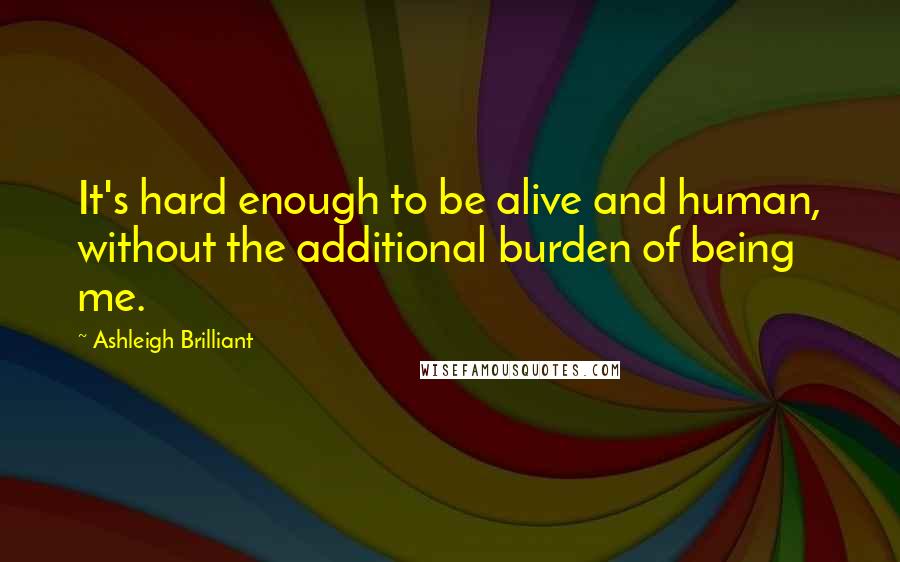 Ashleigh Brilliant Quotes: It's hard enough to be alive and human, without the additional burden of being me.