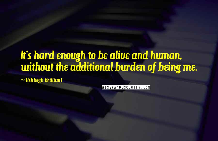 Ashleigh Brilliant Quotes: It's hard enough to be alive and human, without the additional burden of being me.