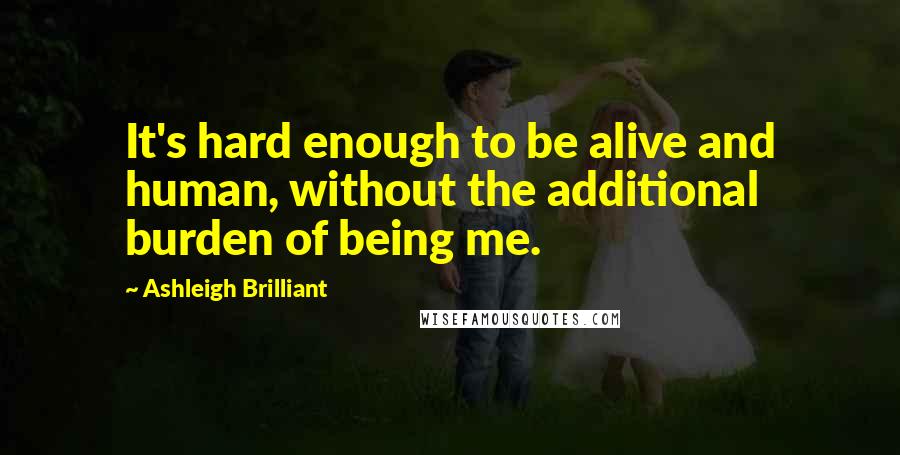 Ashleigh Brilliant Quotes: It's hard enough to be alive and human, without the additional burden of being me.