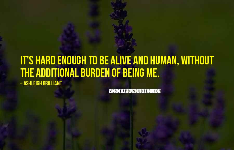 Ashleigh Brilliant Quotes: It's hard enough to be alive and human, without the additional burden of being me.
