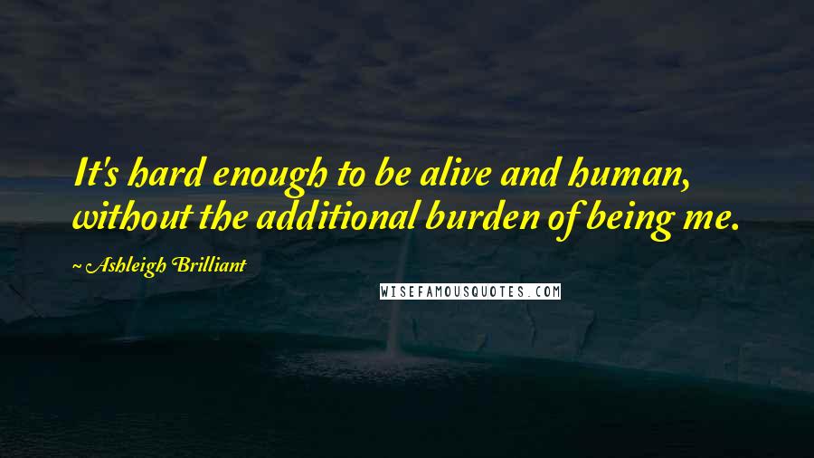 Ashleigh Brilliant Quotes: It's hard enough to be alive and human, without the additional burden of being me.