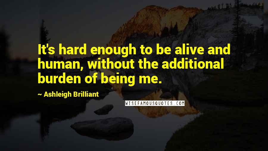 Ashleigh Brilliant Quotes: It's hard enough to be alive and human, without the additional burden of being me.