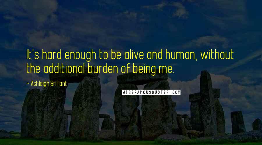 Ashleigh Brilliant Quotes: It's hard enough to be alive and human, without the additional burden of being me.