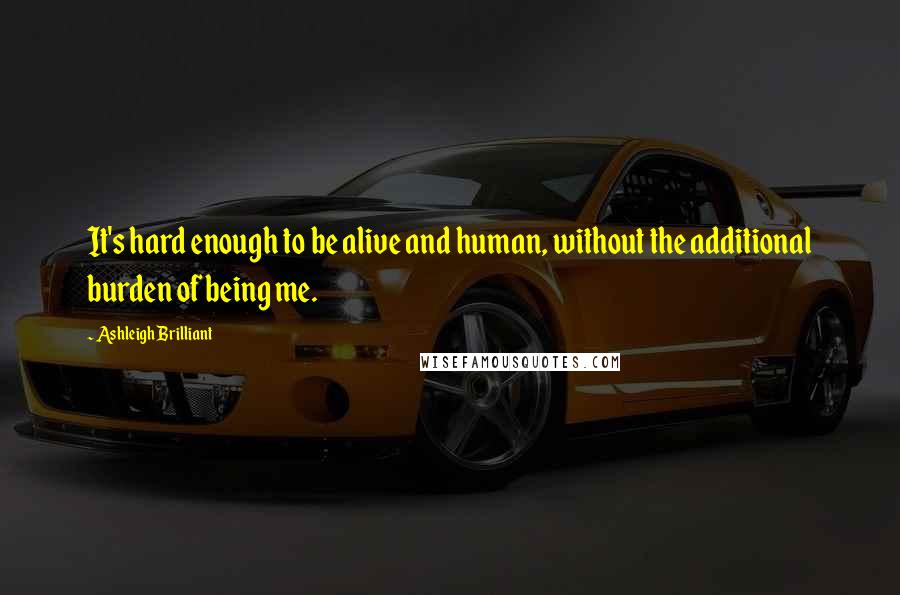 Ashleigh Brilliant Quotes: It's hard enough to be alive and human, without the additional burden of being me.