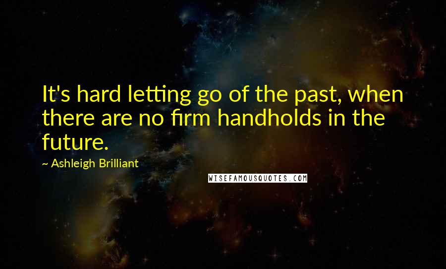 Ashleigh Brilliant Quotes: It's hard letting go of the past, when there are no firm handholds in the future.