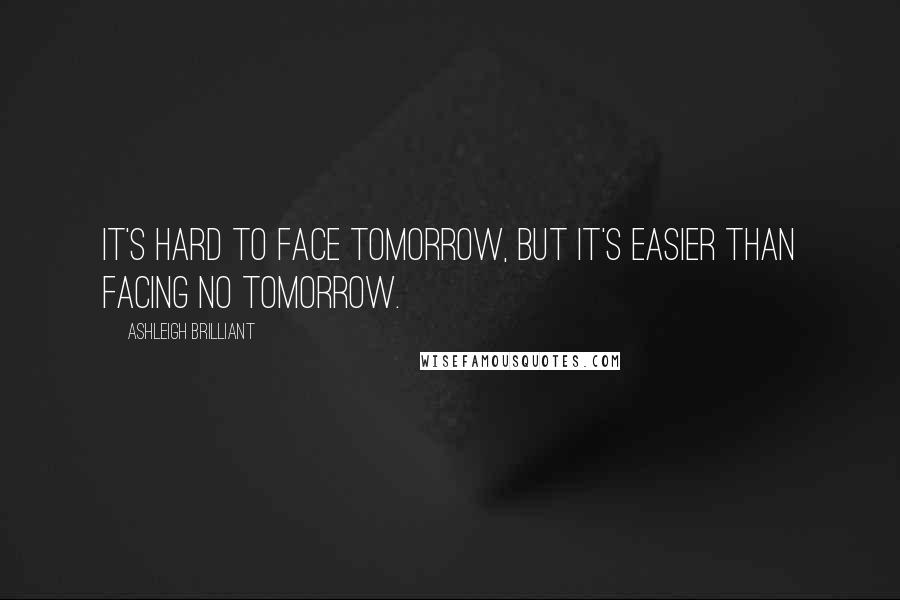 Ashleigh Brilliant Quotes: It's hard to face tomorrow, but it's easier than facing no tomorrow.