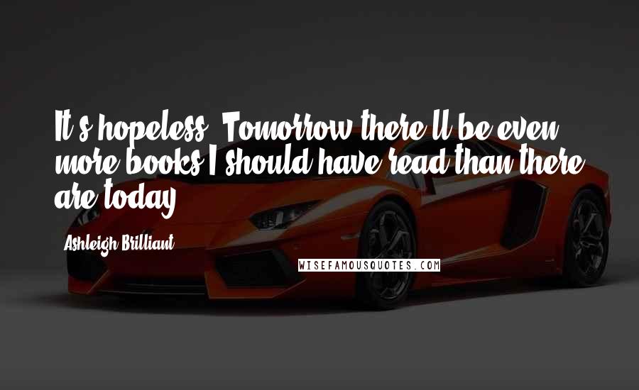 Ashleigh Brilliant Quotes: It's hopeless! Tomorrow there'll be even more books I should have read than there are today.