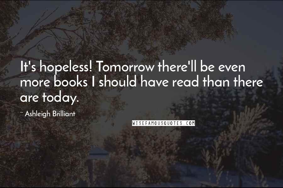 Ashleigh Brilliant Quotes: It's hopeless! Tomorrow there'll be even more books I should have read than there are today.