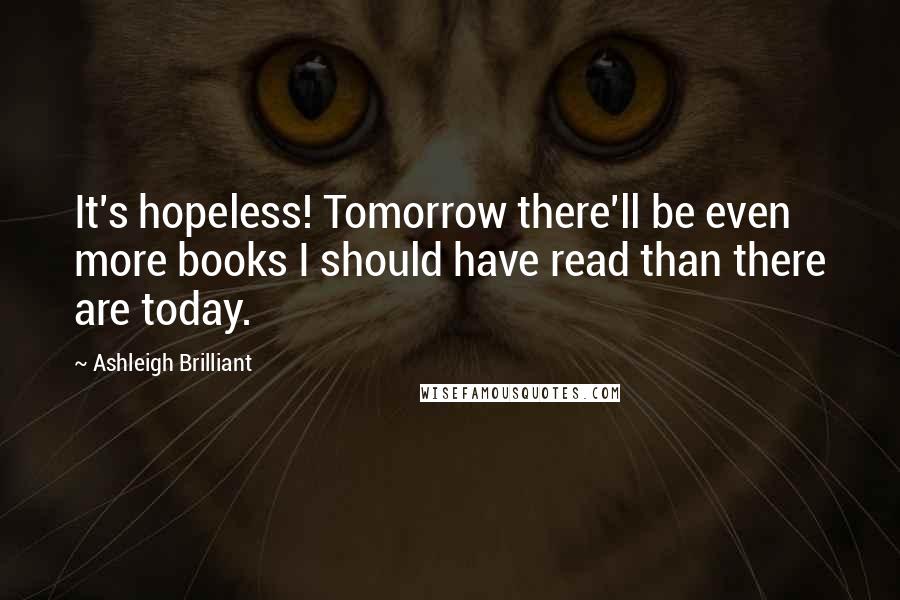 Ashleigh Brilliant Quotes: It's hopeless! Tomorrow there'll be even more books I should have read than there are today.