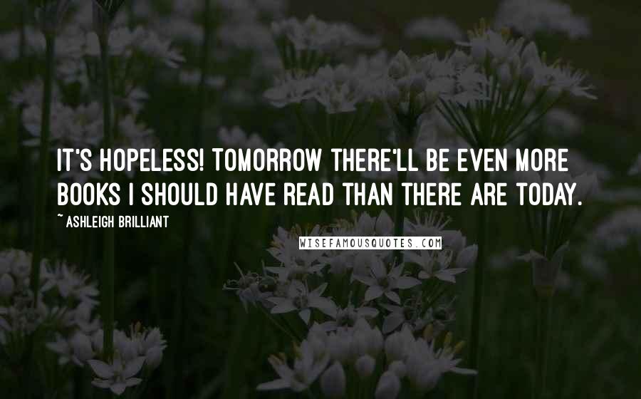 Ashleigh Brilliant Quotes: It's hopeless! Tomorrow there'll be even more books I should have read than there are today.