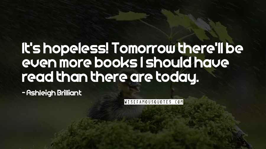 Ashleigh Brilliant Quotes: It's hopeless! Tomorrow there'll be even more books I should have read than there are today.