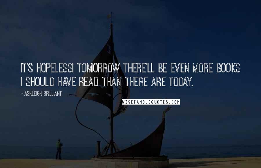 Ashleigh Brilliant Quotes: It's hopeless! Tomorrow there'll be even more books I should have read than there are today.