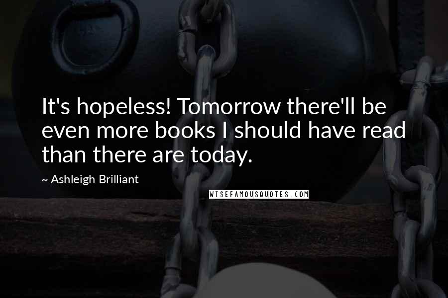 Ashleigh Brilliant Quotes: It's hopeless! Tomorrow there'll be even more books I should have read than there are today.