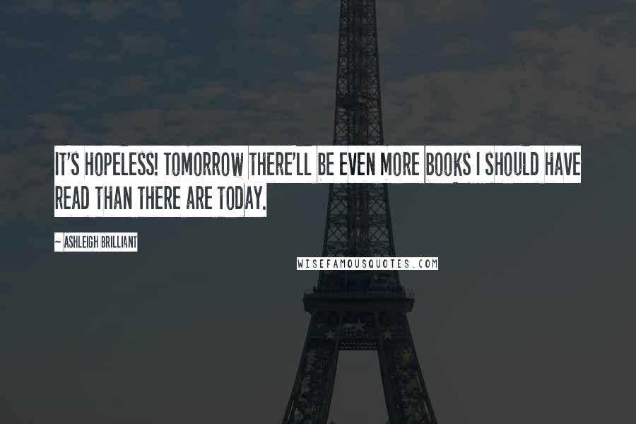 Ashleigh Brilliant Quotes: It's hopeless! Tomorrow there'll be even more books I should have read than there are today.