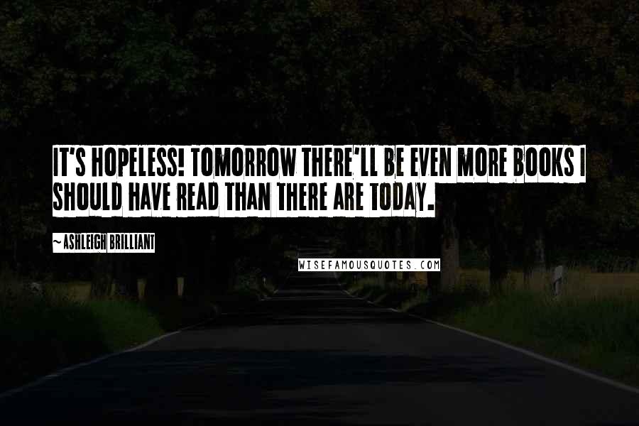 Ashleigh Brilliant Quotes: It's hopeless! Tomorrow there'll be even more books I should have read than there are today.