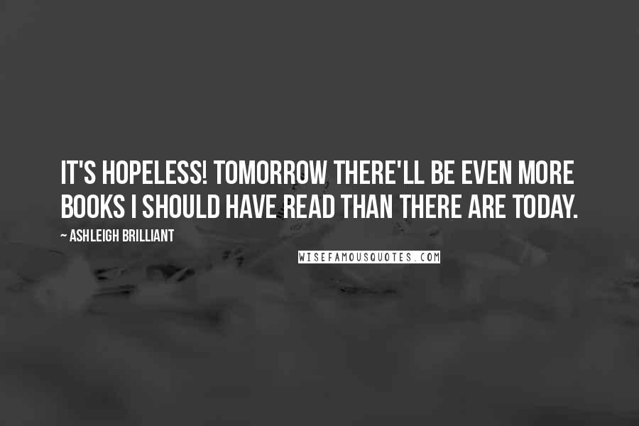 Ashleigh Brilliant Quotes: It's hopeless! Tomorrow there'll be even more books I should have read than there are today.