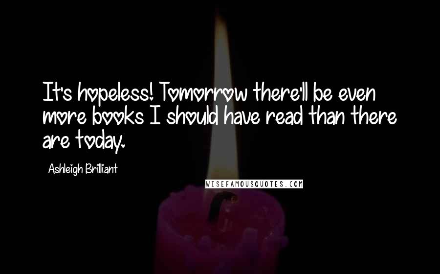 Ashleigh Brilliant Quotes: It's hopeless! Tomorrow there'll be even more books I should have read than there are today.