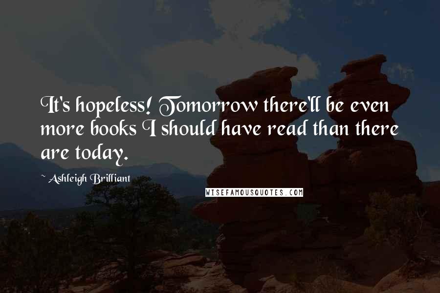 Ashleigh Brilliant Quotes: It's hopeless! Tomorrow there'll be even more books I should have read than there are today.