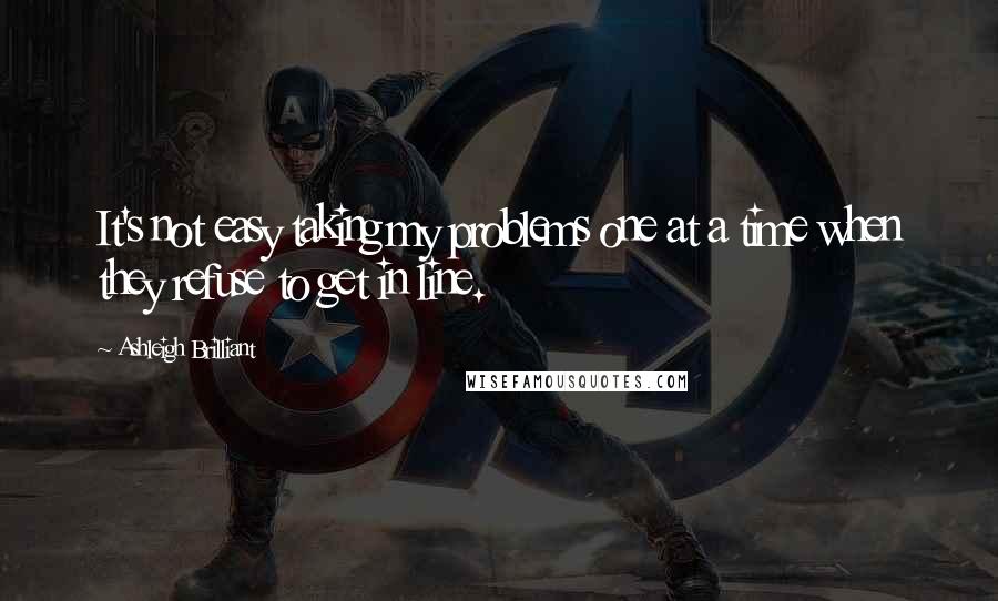 Ashleigh Brilliant Quotes: It's not easy taking my problems one at a time when they refuse to get in line.