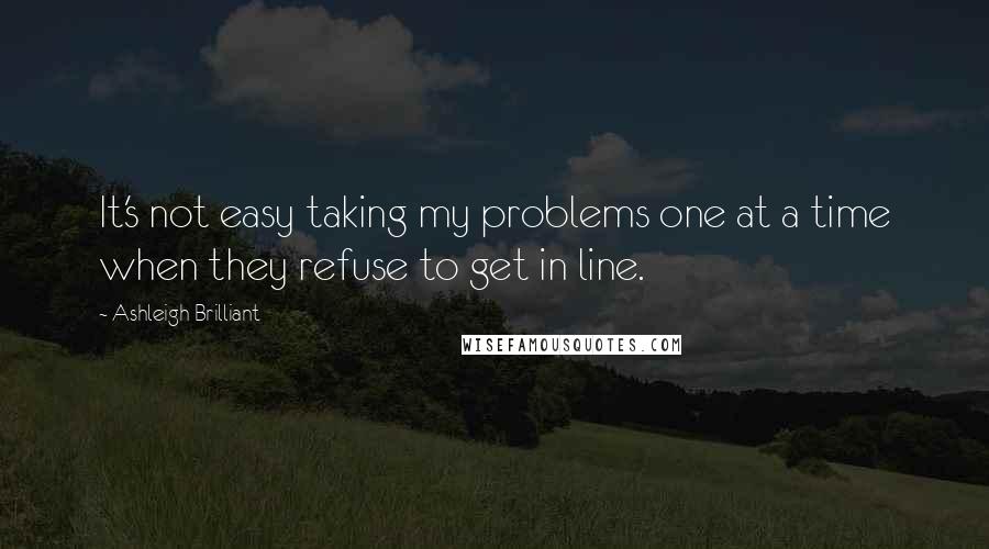 Ashleigh Brilliant Quotes: It's not easy taking my problems one at a time when they refuse to get in line.