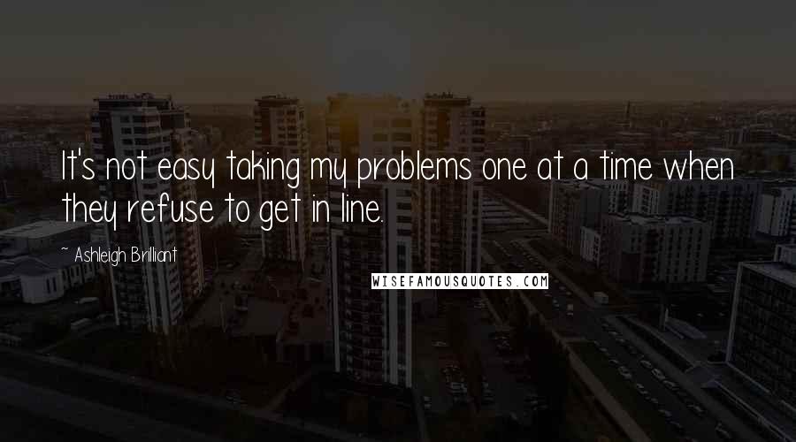 Ashleigh Brilliant Quotes: It's not easy taking my problems one at a time when they refuse to get in line.