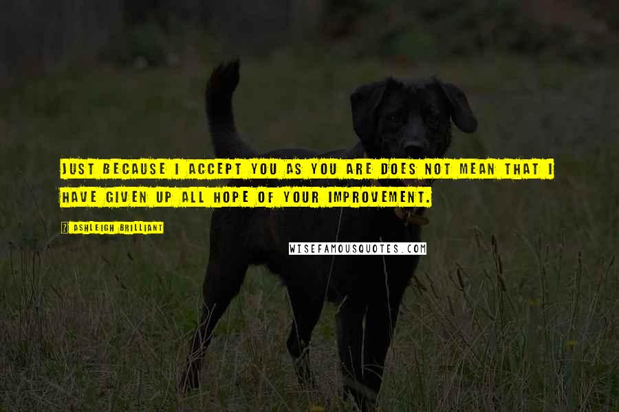 Ashleigh Brilliant Quotes: Just because I accept you as you are does not mean that I have given up all hope of your improvement.
